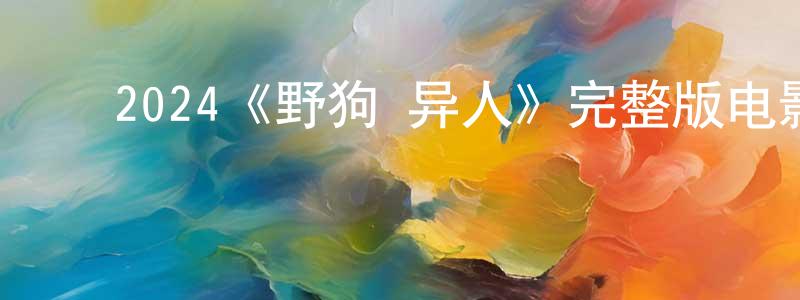 ﻿陈志勤发布﻿2024《野狗·异人》完整版电影/在线观看/百度云-美剧天堂